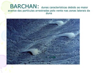 BARCHAN: dunas características debido ao maior
avance das partículas arrastradas polo vento nas zonas laterais da
duna
 