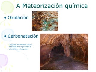 A Meteorización química
• Oxidación
• Carbonatación
Depósitos de carbonato cálcico
arrastrado pola auga: forma as
estalactitas e estalagmitas
 