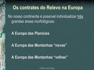 Os contrates do Relevo na Europa
No nosso continente é possível individualizar três
  grandes áreas morfológicas:

  A Europa das Planícies

  A Europa das Montanhas “novas”

  A Europa das Montanhas “velhas”

                     O Relevo da Europa
 