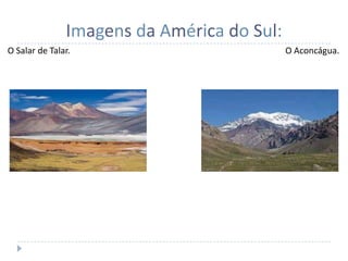 Imagens da América do Sul:
O Salar de Talar.                           O Aconcágua.
 
