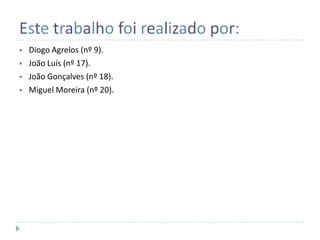 Este trabalho foi realizado por:
   Diogo Agrelos (nº 9).
   João Luís (nº 17).
   João Gonçalves (nº 18).
   Miguel Moreira (nº 20).
 