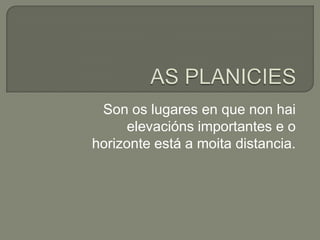 AS PLANICIESSon os lugares en que non hai elevacións importantes e o horizonte está a moita distancia.
