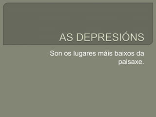 AS DEPRESIÓNSSon os lugares máis baixos da paisaxe.