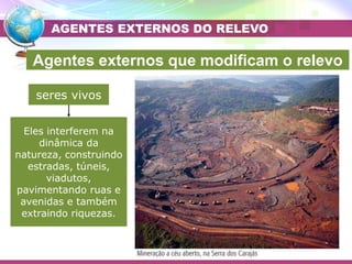 Placa Eurasiática
Placa do Pacífico
seres vivos
Eles interferem na
dinâmica da
natureza, construindo
estradas, túneis,
viadutos,
pavimentando ruas e
avenidas e também
extraindo riquezas.
AGENTES EXTERNOS DO RELEVO
Agentes externos que modificam o relevo
 