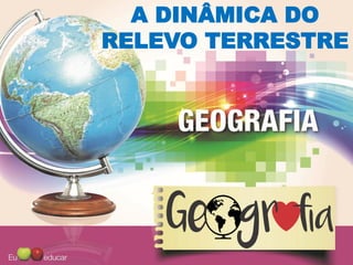 A DINÂMICA DO
RELEVO TERRESTRE
 