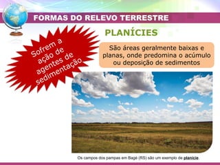 Placa Eurasiática
Placa das Filipinas
Placa do Pacífico
PLANÍCIES
Os campos dos pampas em Bagé (RS) são um exemplo de planície.
FORMAS DO RELEVO TERRESTRE
São áreas geralmente baixas e
planas, onde predomina o acúmulo
ou deposição de sedimentos
 