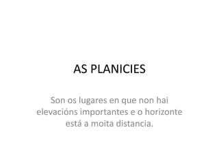 AS PLANICIESSon os lugares en que non hai elevacións importantes e o horizonte está a moita distancia.