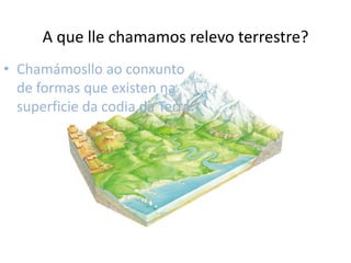 A que lle chamamos relevo terrestre?Chamámosllo ao conxunto de formas que existen na superficie da codia da Terra.