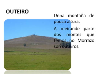 OUTEIROUnha montaña de pouca altura. A meirande parte dos montes que temos no Morrazo son outeiros.