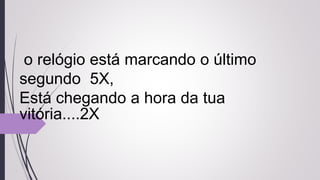 o relógio está marcando o último
segundo 5X,
Está chegando a hora da tua
vitória....2X
 
