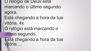 O relógio de Deus está
marcando o último segundo
agora.
Está chegando a hora da tua
vitória. 4x
O relógio está marcando o
último segundo,
Está chegando a hora da tua
vitória....
 
