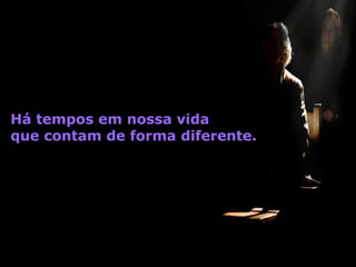 Há tempos em nossa vida que contam de forma diferente. 