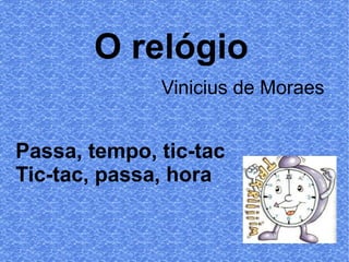 O relógio
Vinicius de Moraes

Passa, tempo, tic-tac
Tic-tac, passa, hora

 