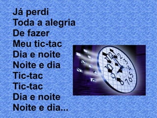 Já perdi
Toda a alegria
De fazer
Meu tic-tac
Dia e noite
Noite e dia
Tic-tac
Tic-tac
Dia e noite
Noite e dia...

 