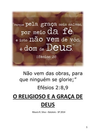 1
Não vem das obras, para
que ninguém se glorie;”
Efésios 2:8,9
O RELIGIOSO E A GRAÇA DE
DEUS
Mauro R. Silva – Batatais - SP 2014
 