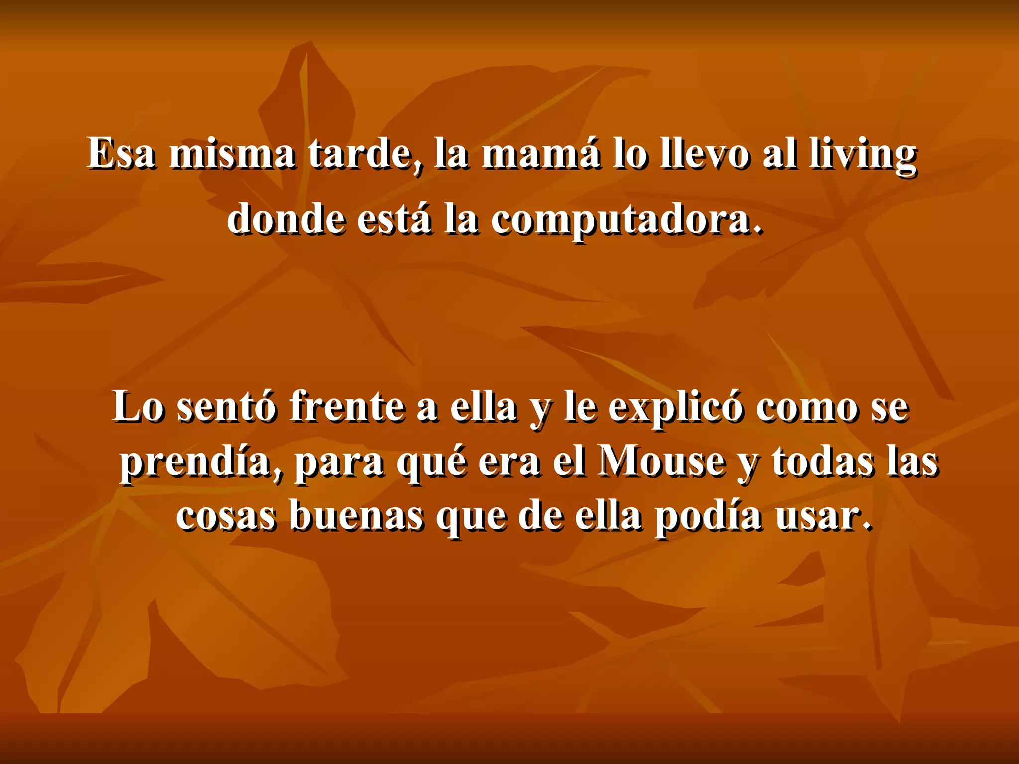 Esa misma tarde, la mamá lo llevo al living donde está la computadora.   Lo sentó frente a ella y le explicó como se prendía, para qué era el Mouse y todas las cosas buenas que de ella podía usar.   