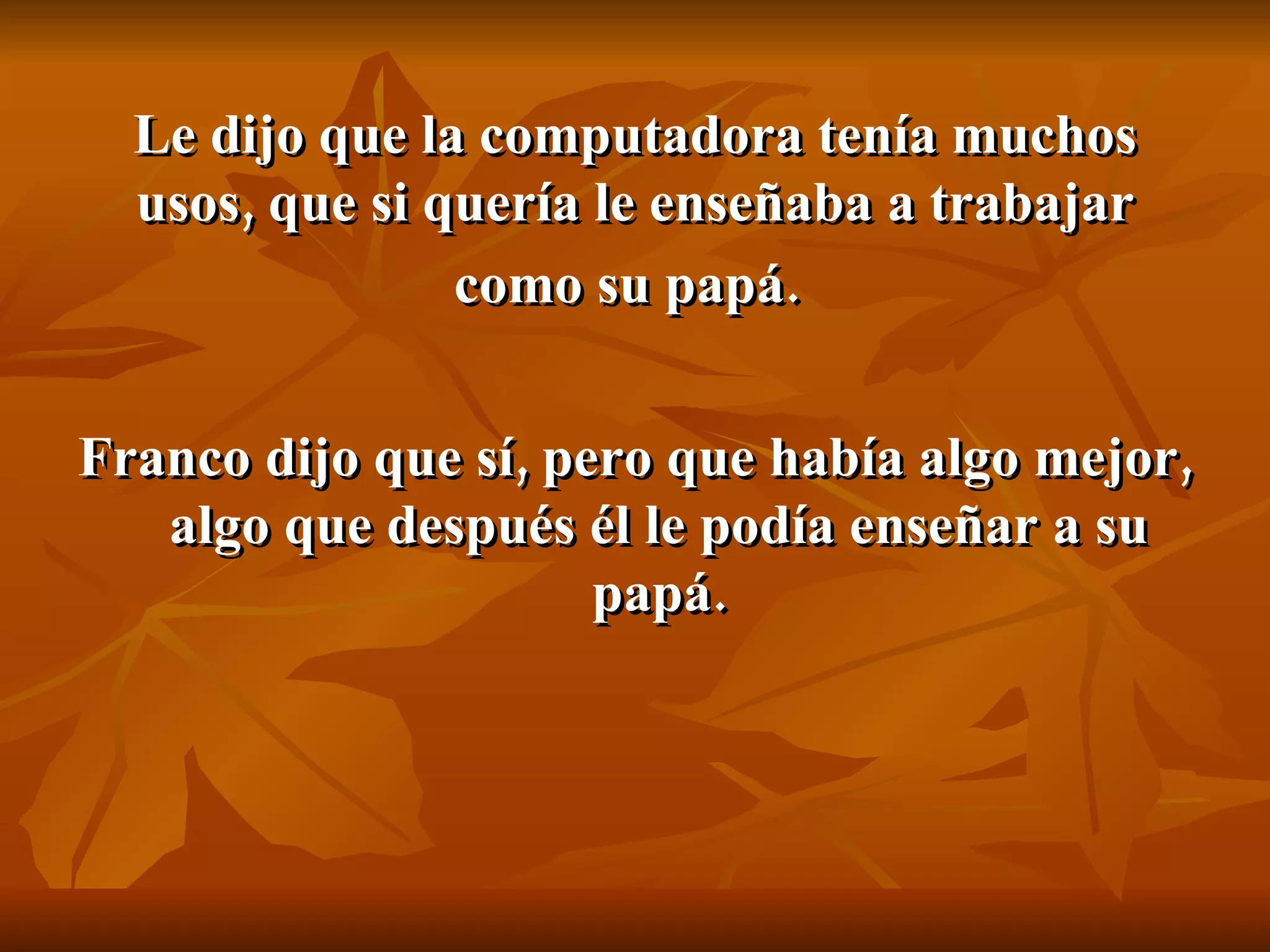 Le dijo que la computadora tenía muchos usos, que si quería le enseñaba a trabajar como su papá.   Franco dijo que sí, pero que había algo mejor, algo que después él le podía enseñar a su papá. 