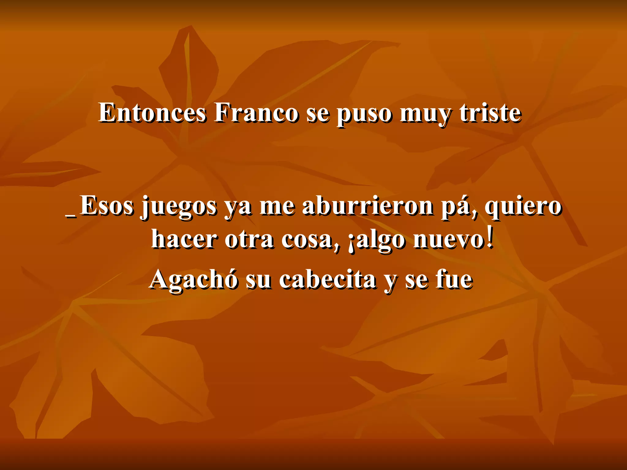 Entonces Franco se puso muy triste   _Esos juegos ya me aburrieron pá, quiero hacer otra cosa, ¡algo nuevo!  Agachó su cabecita y se fue   