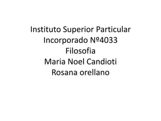 Instituto Superior Particular
Incorporado Nº4033
Filosofia
Maria Noel Candioti
Rosana orellano
 