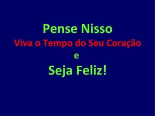 Pense Nisso Viva o Tempo do Seu Coração e  Seja Feliz! 