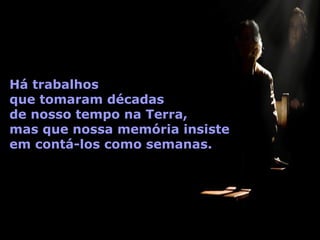 Há trabalhos  que tomaram décadas  de nosso tempo na Terra,  mas que nossa memória insiste  em contá-los como semanas. 