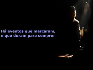 Há eventos que marcaram,  e que duram para sempre: 