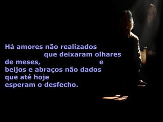 Há amores não realizados  que deixaram olhares de meses,  e beijos e abraços não dados  que até hoje  esperam o desfecho. 