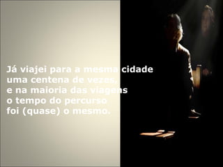 Já viajei para a mesma cidade  uma centena de vezes,  e na maioria das viagens  o tempo do percurso  foi (quase) o mesmo.   