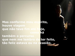 Mas conforme meu espírito, houve viagem  que não teve fim até hoje,  como há também o percurso  que nem me lembro de ter feito,  tão feliz estava eu na ocasião. 