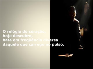 O relógio do coração, hoje descubro,  bate em freqüência diversa  daquele que carrego no pulso.   