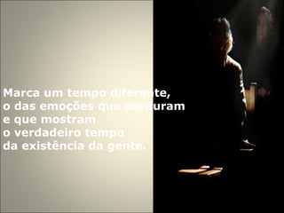 Marca um tempo diferente,  o das emoções que perduram  e que mostram  o verdadeiro tempo  da existência da gente. 
