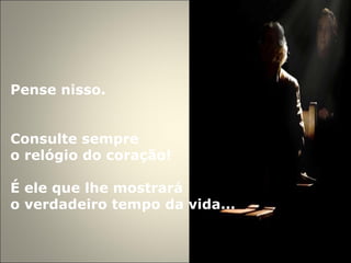 Pense nisso.  Consulte sempre  o relógio do coração!  É ele que lhe mostrará  o verdadeiro tempo da vida...  