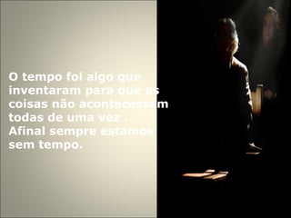 O tempo foi algo que inventaram para que as coisas não acontecessem  todas de uma vez . Afinal sempre estamos sem tempo. 