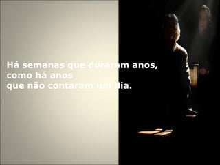 Há semanas que duraram anos,  como há anos  que não contaram um dia. 