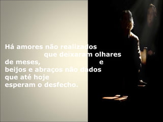 Há amores não realizados  que deixaram olhares de meses,  e beijos e abraços não dados  que até hoje  esperam o desfecho. 
