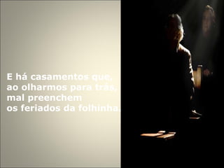 E há casamentos que,  ao olharmos para trás, mal preenchem  os feriados da folhinha. 