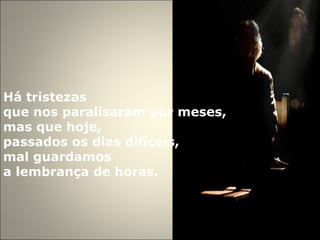 Há tristezas  que nos paralisaram por meses,  mas que hoje,  passados os dias difíceis, mal guardamos  a lembrança de horas. 