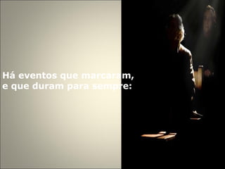 Há eventos que marcaram,  e que duram para sempre: 
