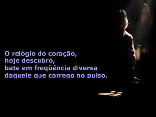 O relógio do coração,
hoje descubro,
bate em freqüência diversa
daquele que carrego no pulso.
 