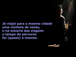 Já viajei para a mesma cidade
uma centena de vezes,
e na maioria das viagens
o tempo do percurso
foi (quase) o mesmo.
 