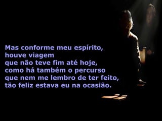 Mas conforme meu espírito,
houve viagem
que não teve fim até hoje,
como há também o percurso
que nem me lembro de ter feito,
tão feliz estava eu na ocasião.
 