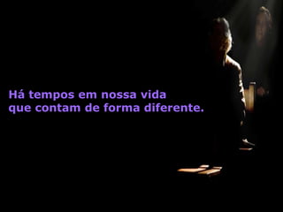 Há tempos em nossa vida
que contam de forma diferente.
 