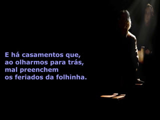 E há casamentos que,
ao olharmos para trás,
mal preenchem
os feriados da folhinha.
 