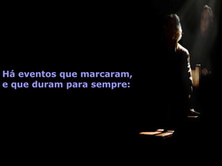 Há eventos que marcaram,
e que duram para sempre:
 