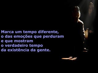 Marca um tempo diferente,
o das emoções que perduram
e que mostram
o verdadeiro tempo
da existência da gente.
 