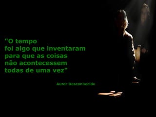 "O tempo
foi algo que inventaram
para que as coisas
não acontecessem
todas de uma vez"

              Autor Desconhecido
 