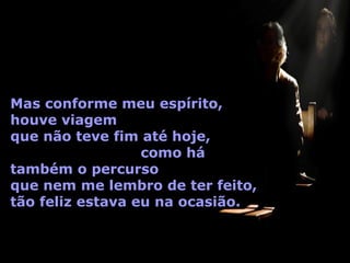 Mas conforme meu espírito,
houve viagem
que não teve fim até hoje,
como há
também o percurso
que nem me lembro de ter feito,
tão feliz estava eu na ocasião.

 