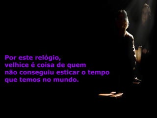 Por este relógio,
velhice é coisa de quem
não conseguiu esticar o tempo
que temos no mundo.

 