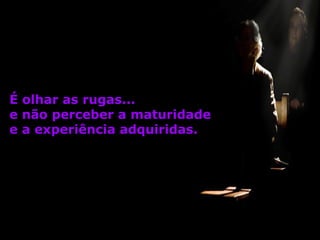 É olhar as rugas...
e não perceber a maturidade
e a experiência adquiridas.

 