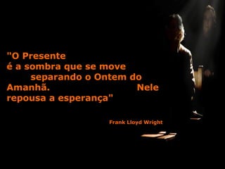 "O Presente
é a sombra que se move
separando o Ontem do
Amanhã.
Nele
repousa a esperança"
Frank Lloyd Wright

 